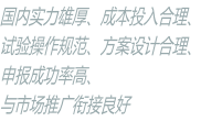 國內實力雄厚、成本投入合理、 試驗操作規范、方案設計合理、 申報成功率高、 與市場推廣銜接良好
